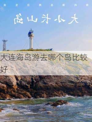 大连海岛游去哪个岛比较好