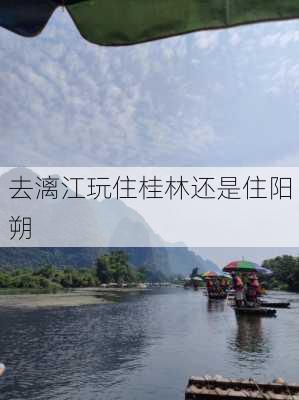 去漓江玩住桂林还是住阳朔