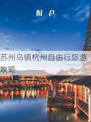 苏州乌镇杭州自由行旅游攻略