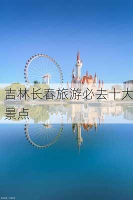 吉林长春旅游必去十大景点