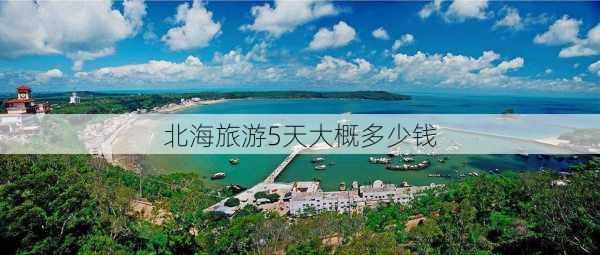 北海旅游5天大概多少钱