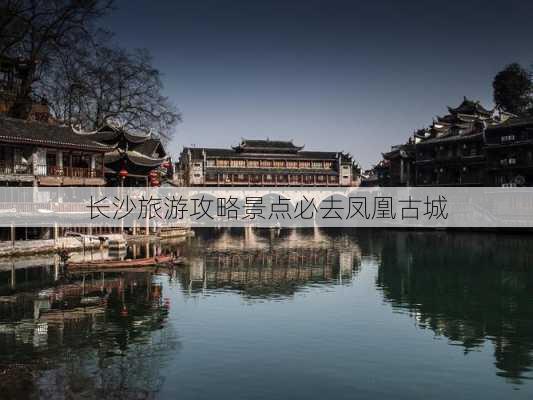 长沙旅游攻略景点必去凤凰古城