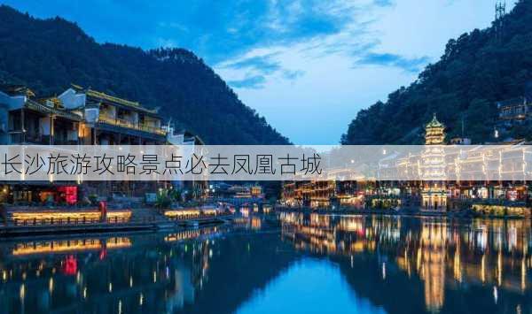 长沙旅游攻略景点必去凤凰古城