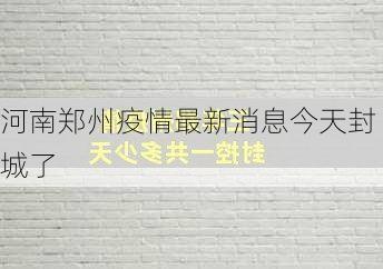 河南郑州疫情最新消息今天封城了