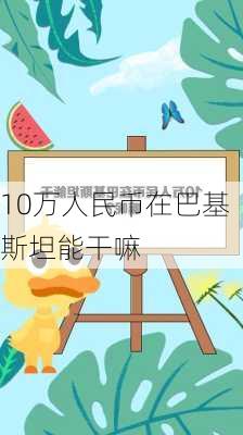 10万人民币在巴基斯坦能干嘛